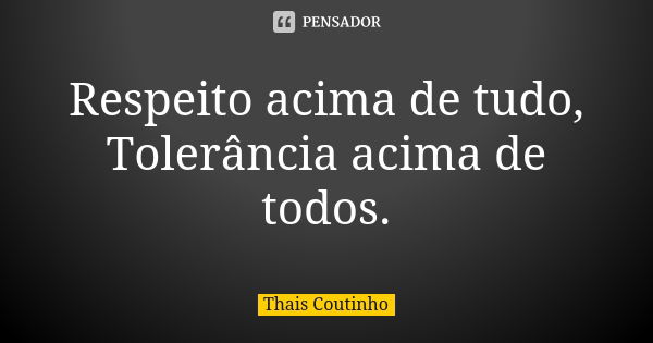 Respeito acima de tudo, Tolerância acima de todos.... Frase de Thais Coutinho.