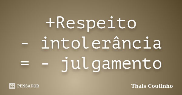 +Respeito - intolerância = - julgamento... Frase de Thais Coutinho.