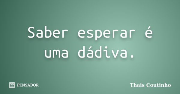 Saber esperar é uma dádiva.... Frase de Thais Coutinho.