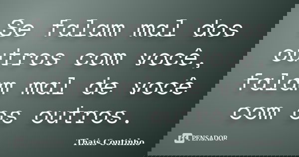 Se falam mal dos outros com você, falam mal de você com os outros.... Frase de Thais Coutinho.