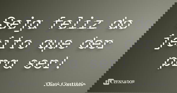 Seja feliz do jeito que der pra ser!... Frase de Thais Coutinho.