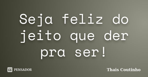 Seja feliz do jeito que der pra ser!... Frase de Thais Coutinho.