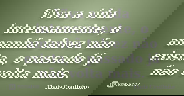 Viva a vida intensamente, o amanhã talvez não exista, o passado já não volta mais.... Frase de Thais Coutinho.