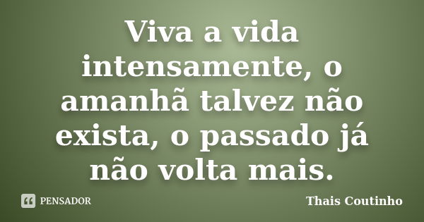 Viva a vida intensamente, o amanhã talvez não exista, o passado já não volta mais.... Frase de Thais Coutinho.