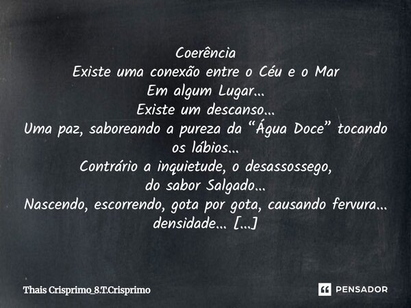 Coerência Existe uma conexão entre o Céu e o Mar Em algum Lugar... Existe um descanso... Uma paz, saboreando a pureza da “Água Doce” tocando os lábios... Contr... Frase de Thais Crisprimo_8.T.Crisprimo.