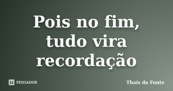 Pois no fim, tudo vira recordação... Frase de Thaís da Fonte.