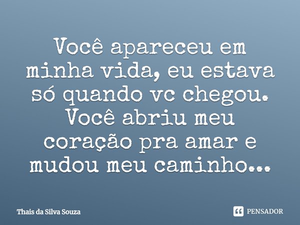 Você apareceu em minha vida, eu estava só quando vc chegou.
Você abriu meu coração pra amar e mudou meu caminho...... Frase de Thais da Silva Souza.