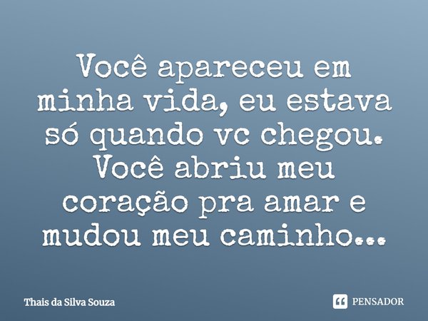 Você apareceu em minha vida, eu estava só quando vc chegou. Você abriu meu coração pra amar e mudou meu caminho...... Frase de Thais da Silva Souza.