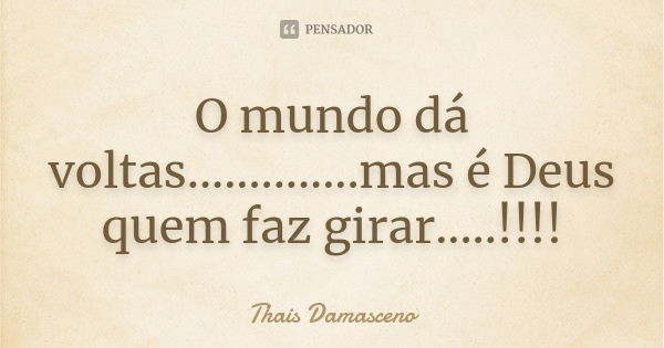 O mundo dá voltas..............mas é Deus quem faz girar.....!!!!... Frase de Thais Damasceno.