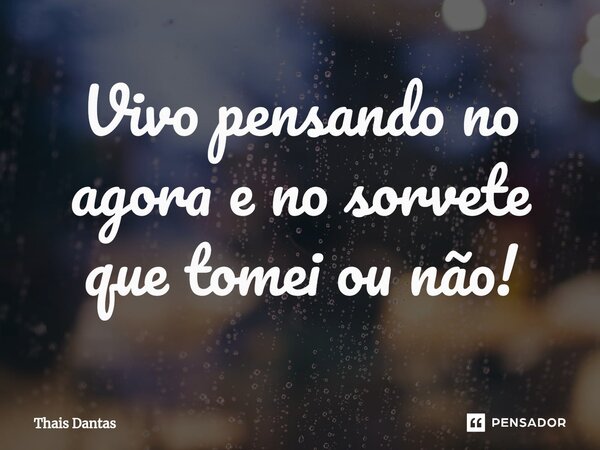 ⁠Vivo pensando no agora e no sorvete que tomei ou não!... Frase de Thais Dantas.