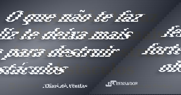 O que não te faz feliz te deixa mais forte para destruir obstáculos... Frase de Thaís de Freitas.
