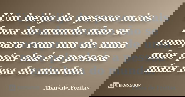 Um beijo da pessoa mais boa do mundo não se compara com um de uma mãe pois ela é a pessoa mais boa do mundo.... Frase de Thaís de Freitas.