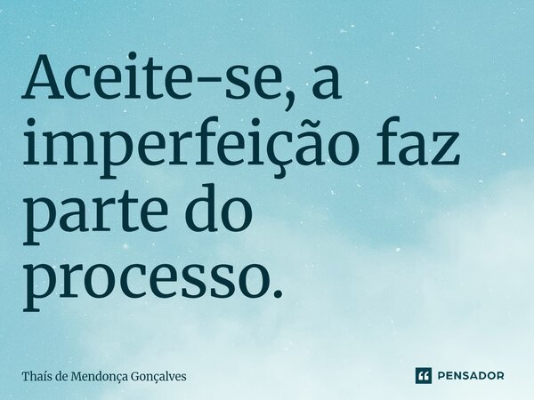 ⁠Aceite-se, a imperfeição faz parte do processo.... Frase de Thaís de Mendonça Gonçalves.