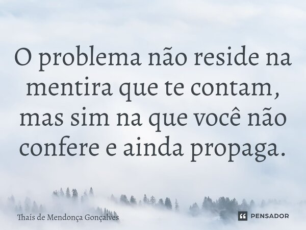 ⁠O problema não reside na mentira que te contam, mas sim na que você não confere e ainda propaga.... Frase de Thaís de Mendonça Gonçalves.