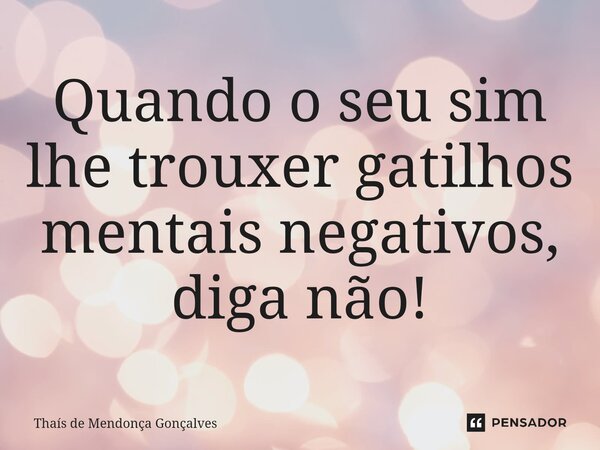 ⁠⁠Quando o seu sim lhe trouxer gatilhos mentais negativos, diga não!... Frase de Thaís de Mendonça Gonçalves.