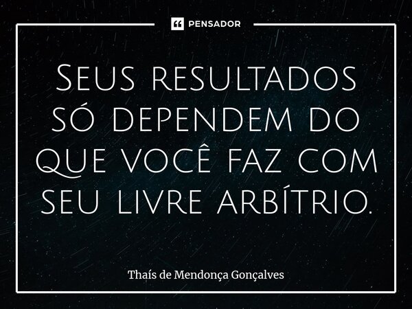 ⁠Seus resultados só dependem do que você faz com seu livre arbítrio.... Frase de Thaís de Mendonça Gonçalves.
