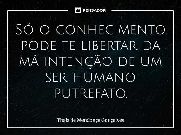 ⁠Só o conhecimento pode te libertar da má intenção de um ser humano putrefato.... Frase de Thaís de Mendonça Gonçalves.