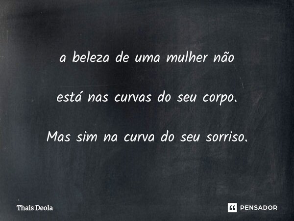 ⁠a beleza de uma mulher não está nas curvas do seu corpo. Mas sim na curva do seu sorriso.... Frase de Thais Deola.