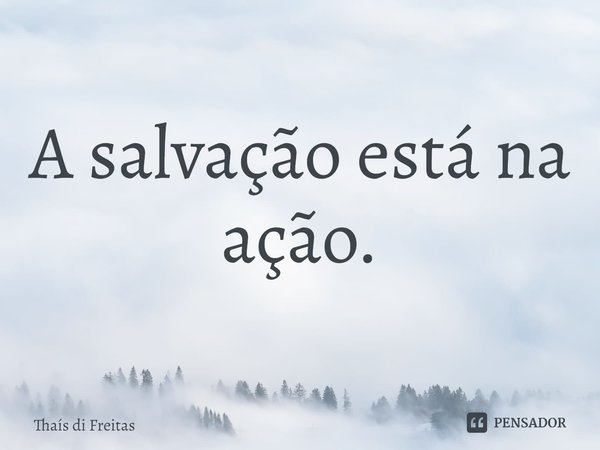 ⁠A salvação está na ação.... Frase de Thaís di Freitas.