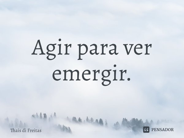 ⁠Agir para ver emergir.... Frase de Thaís di Freitas.