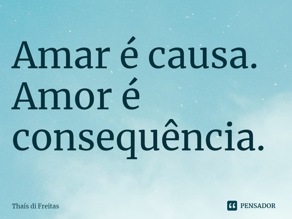 ⁠Amar é causa.
Amor é consequência.... Frase de Thaís di Freitas.