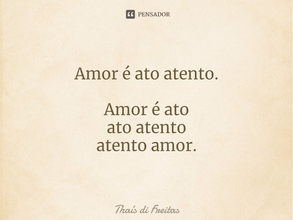 ⁠Amor é ato atento. Amor é ato
ato atento
atento amor.... Frase de Thaís di Freitas.