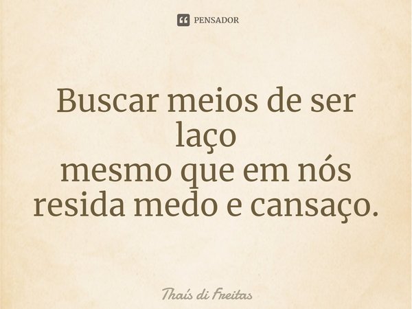 ⁠Buscar meios de ser laço
mesmo que em nós
resida medo e cansaço.... Frase de Thaís di Freitas.