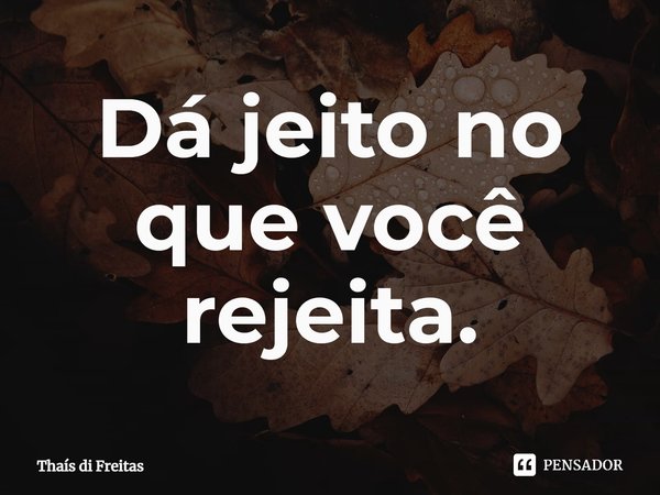 ⁠Dá jeito no que você rejeita.... Frase de Thaís di Freitas.