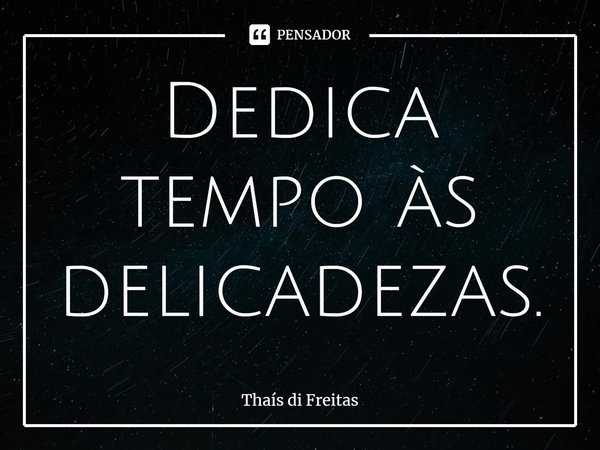 ⁠Dedica tempo às delicadezas.... Frase de Thaís di Freitas.