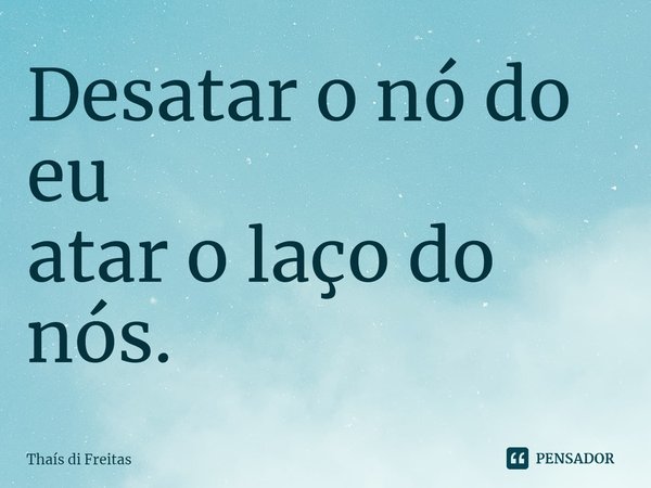 ⁠Desatar o nó do eu
atar o laço do nós.... Frase de Thaís di Freitas.