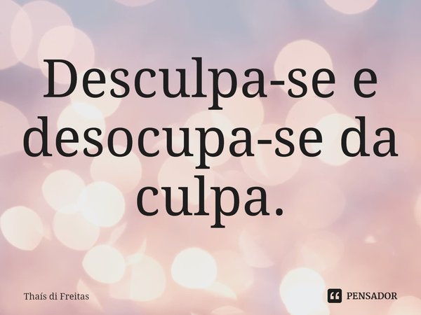 ⁠Desculpa-se e desocupa-se da culpa.... Frase de Thaís di Freitas.