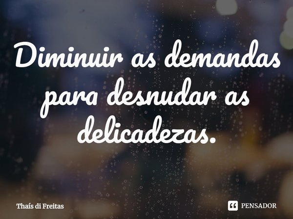 ⁠Diminuir as demandas
para desnudar as delicadezas.... Frase de Thaís di Freitas.