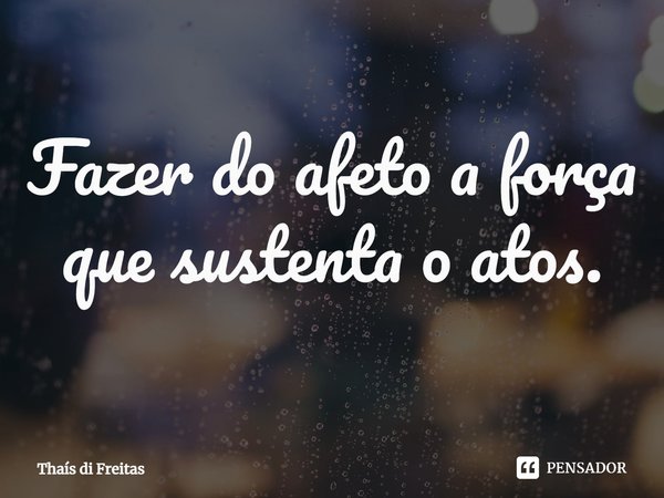 Fazer do afeto a força que sustenta o atos.⁠... Frase de Thaís di Freitas.