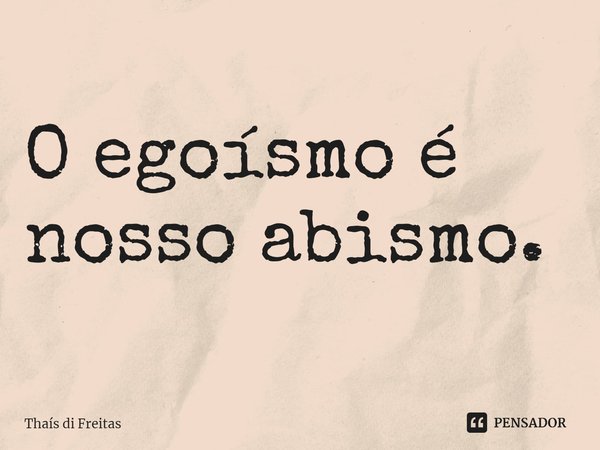 ⁠O egoísmo é nosso abismo.... Frase de Thaís di Freitas.