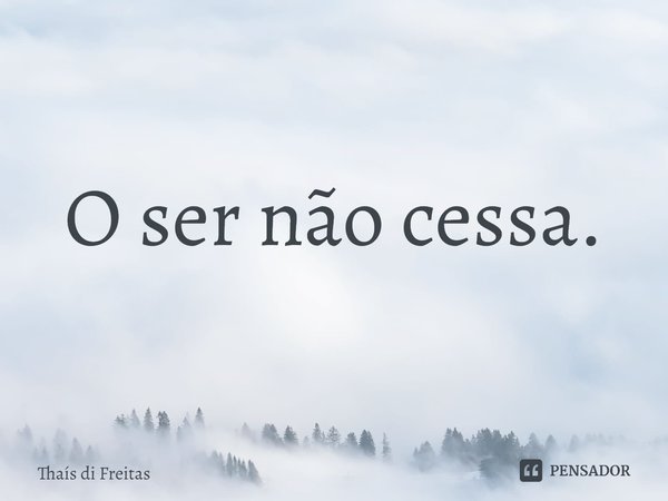 ⁠O ser não cessa.... Frase de Thaís di Freitas.