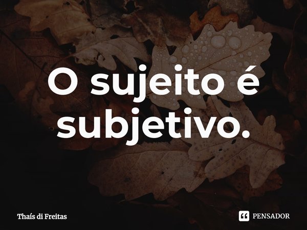 ⁠O sujeito é subjetivo.... Frase de Thaís di Freitas.