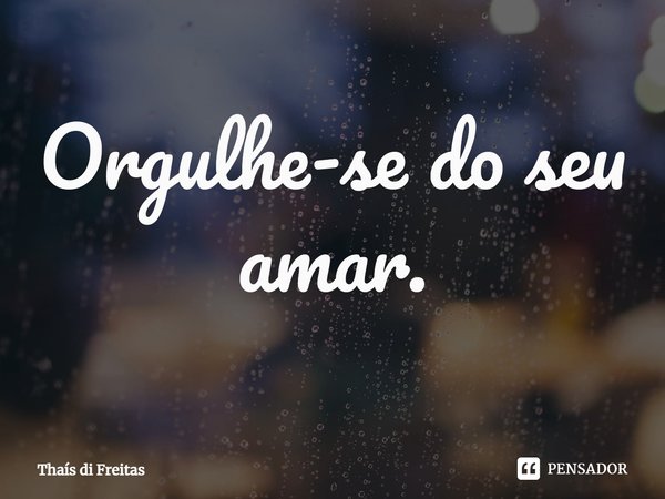⁠Orgulhe-se do seu amar.... Frase de Thaís di Freitas.