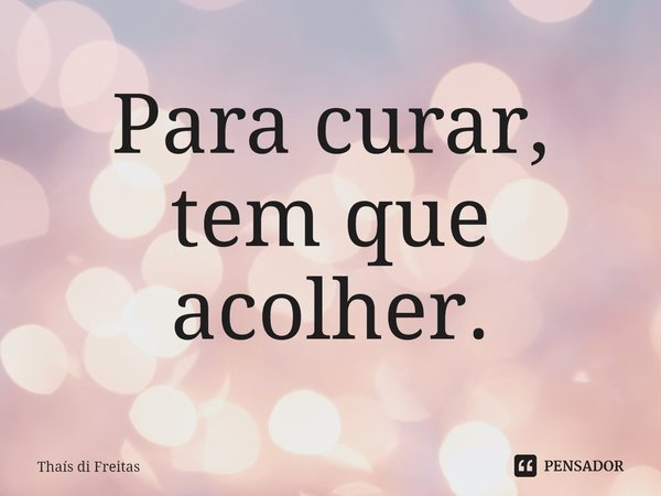 ⁠Para curar, tem que acolher.... Frase de Thaís di Freitas.