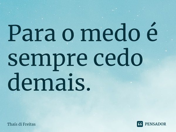 ⁠Para o medo é sempre cedo demais.... Frase de Thaís di Freitas.