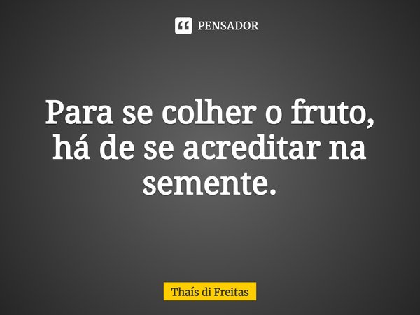 ⁠Para se colher o fruto,
há de se acreditar na semente.... Frase de Thaís di Freitas.