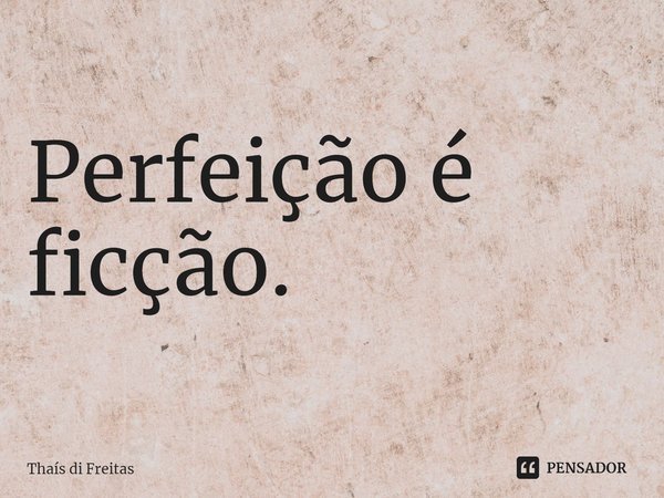 ⁠Perfeição é ficção.... Frase de Thaís di Freitas.