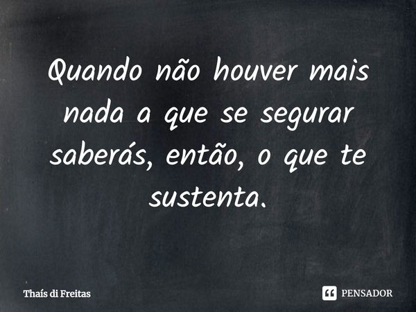 ⁠Quando não houver mais nada a que se segurar
saberás, então, o que te sustenta.... Frase de Thaís di Freitas.