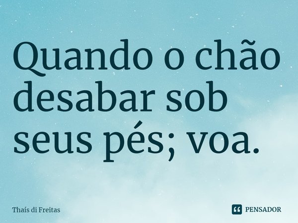 ⁠Quando o chão desabar sob seus pés; voa.... Frase de Thaís di Freitas.