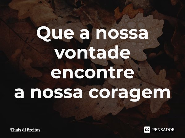 ⁠Que a nossa vontade
encontre
a nossa coragem... Frase de Thaís di Freitas.