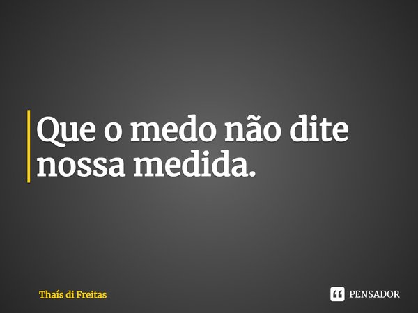⁠Que o medo não dite nossa medida.... Frase de Thaís di Freitas.