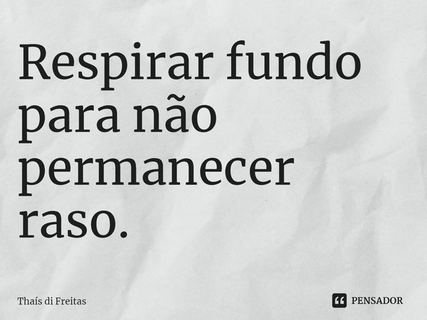 ⁠Respirar fundo para não permanecer raso.... Frase de Thaís di Freitas.
