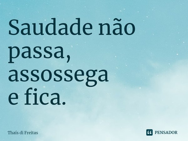 ⁠Saudade não passa,
assossega
e fica.... Frase de Thaís di Freitas.