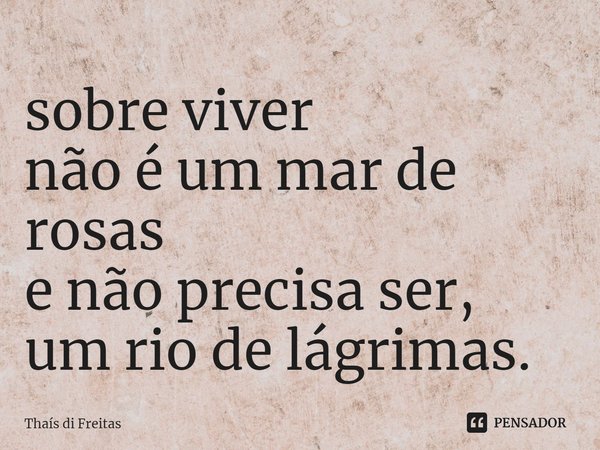 ⁠sobre viver
não é um mar de rosas
e não precisa ser,
um rio de lágrimas.... Frase de Thaís di Freitas.