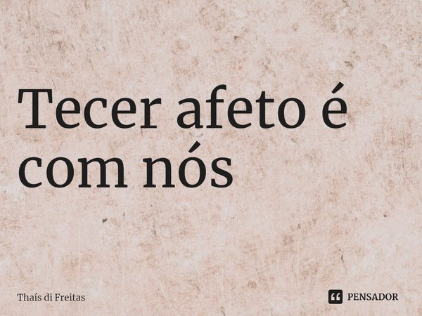 ⁠Tecer afeto é com nós... Frase de Thaís di Freitas.