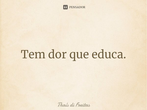 ⁠Tem dor que educa.... Frase de Thaís di Freitas.